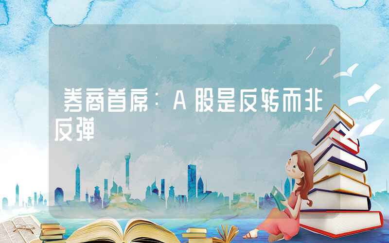 券商首席：A股是反转而非反弹插图