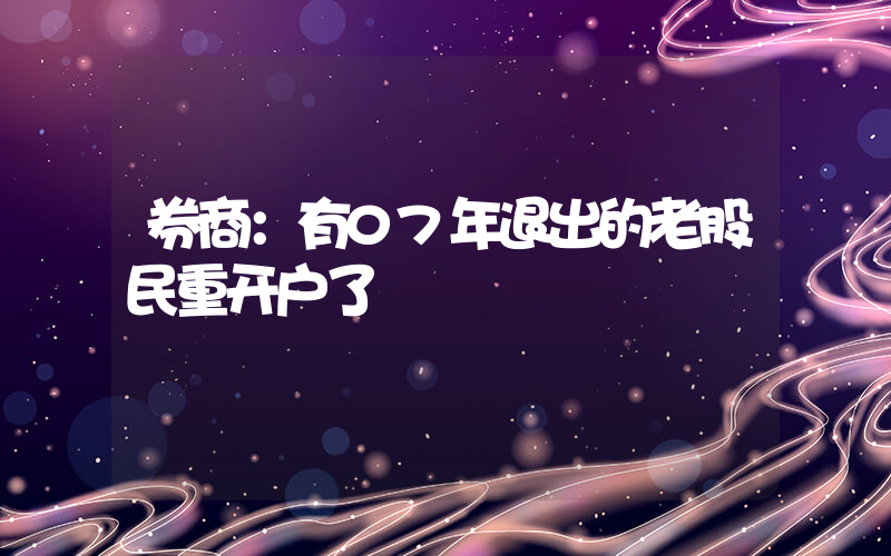 券商：有07年退出的老股民重开户了插图
