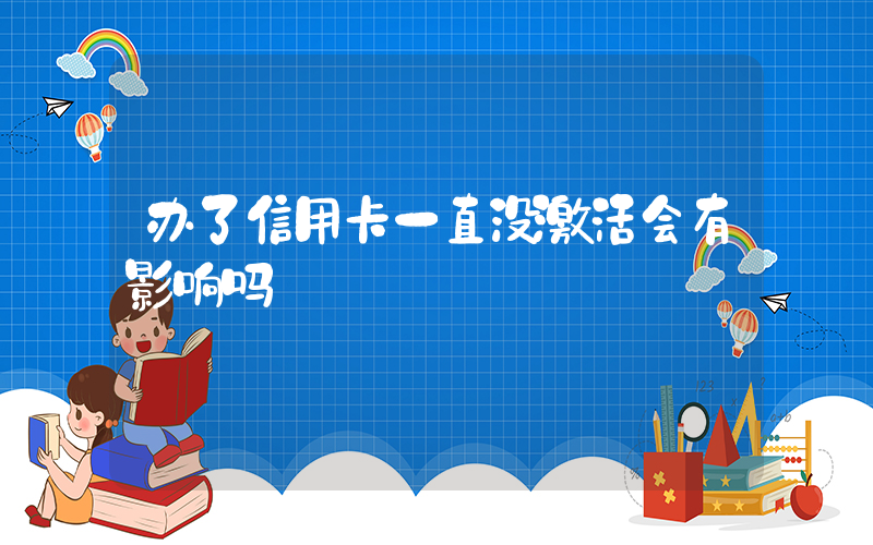 办了信用卡一直没激活会有影响吗插图