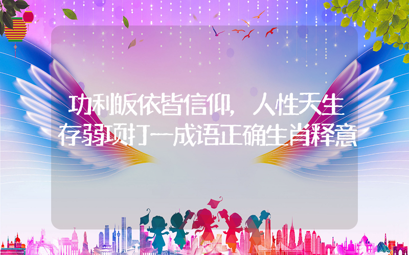 功利皈依皆信仰，人性天生存弱项打一成语正确生肖释意插图