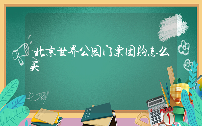 北京世界公园门票团购怎么买插图