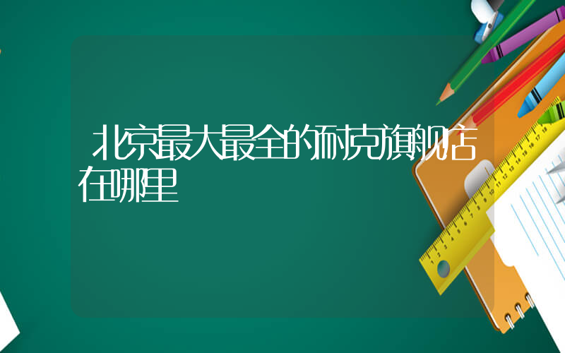 北京最大最全的耐克旗舰店在哪里插图
