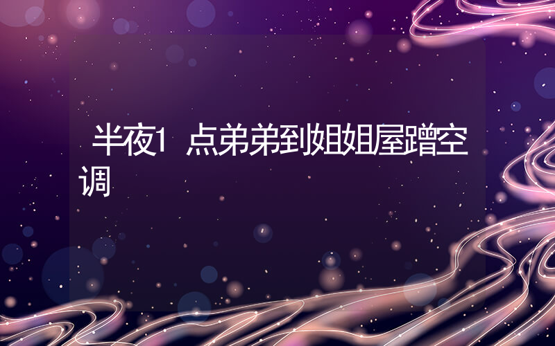半夜1点弟弟到姐姐屋蹭空调插图