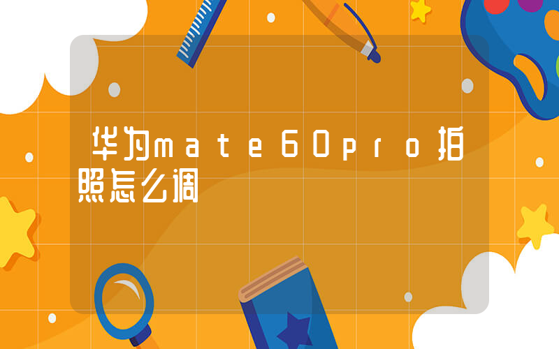 华为mate60pro拍照怎么调插图