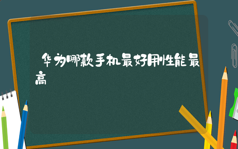 华为哪款手机最好用性能最高插图