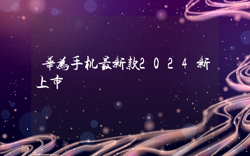 华为手机最新款2024新上市插图 华为手机最新款2024新上市插图