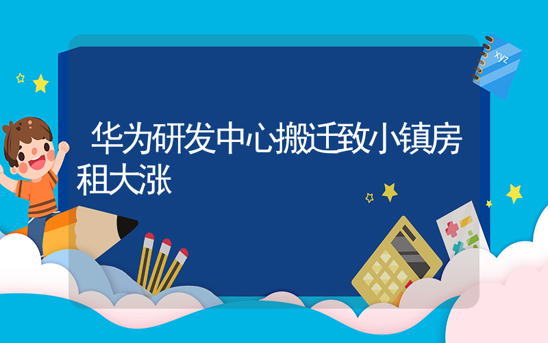 华为研发中心搬迁致小镇房租大涨插图