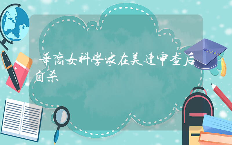 华裔女科学家在美遭审查后自杀插图