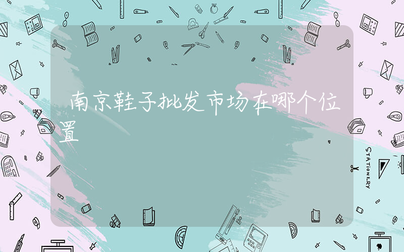 南京鞋子批发市场在哪个位置插图