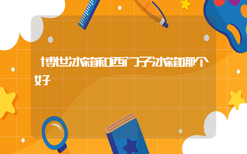 博世冰箱和西门子冰箱哪个好插图