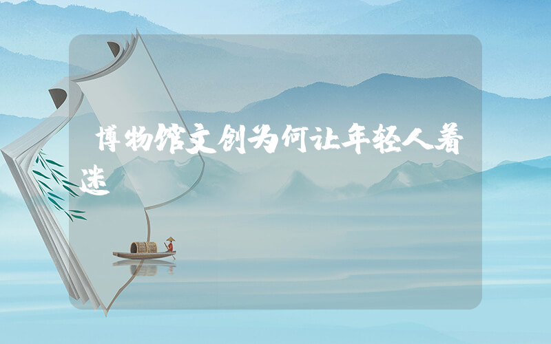 博物馆文创为何让年轻人着迷插图
