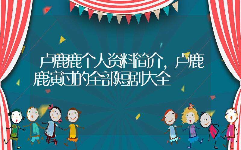 卢鹿鹿个人资料简介,卢鹿鹿演过的全部短剧大全插图 卢鹿鹿个人资料简介,卢鹿鹿演过的全部短剧大全插图