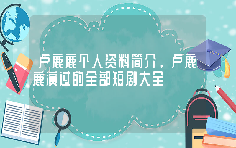 卢鹿鹿个人资料简介，卢鹿鹿演过的全部短剧大全插图