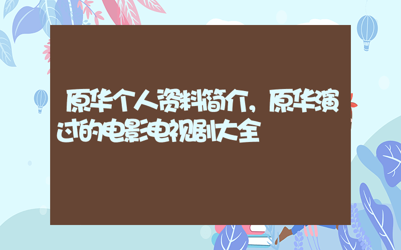 原华个人资料简介，原华演过的电影电视剧大全插图