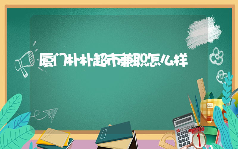 厦门朴朴超市兼职怎么样插图