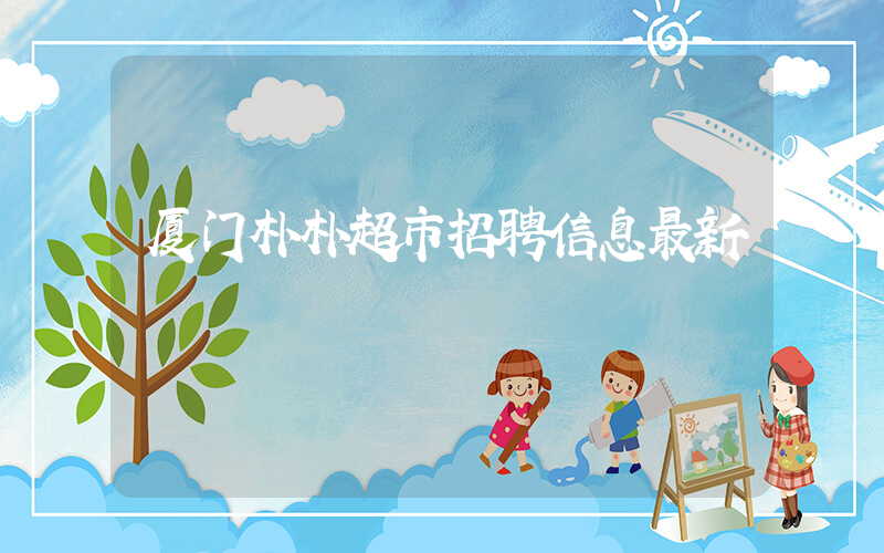 厦门朴朴超市招聘信息最新插图 厦门朴朴超市招聘信息最新插图