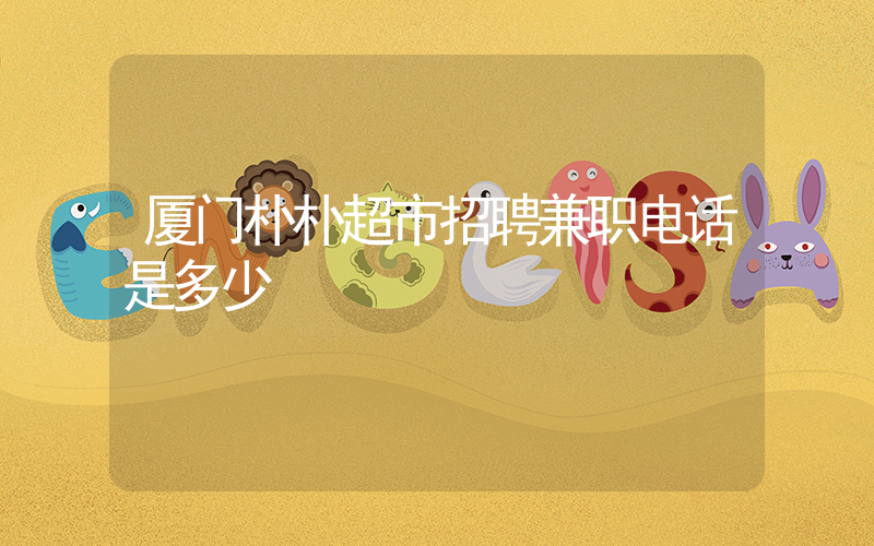 厦门朴朴超市招聘兼职电话是多少插图