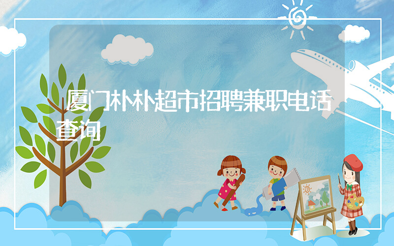 厦门朴朴超市招聘兼职电话查询插图