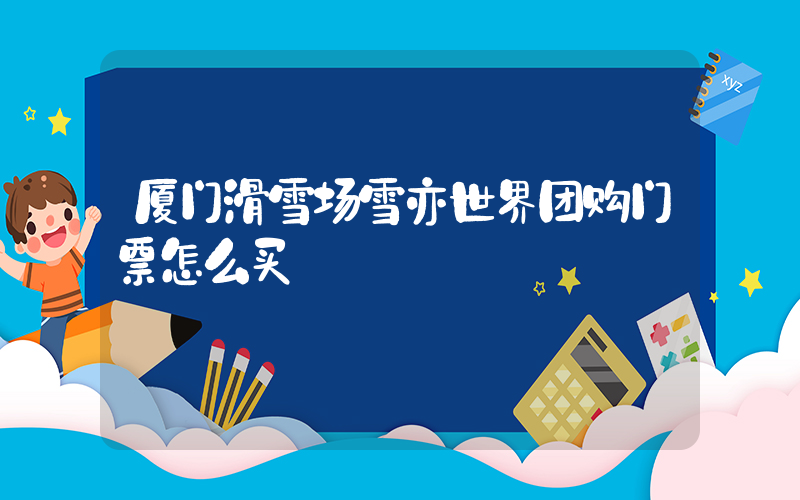 厦门滑雪场雪亦世界团购门票怎么买插图