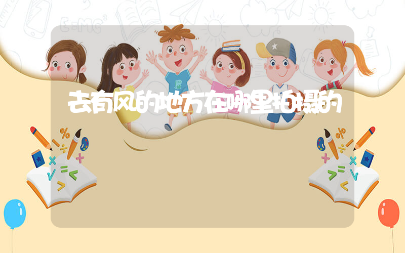 去有风的地方在哪里拍摄的插图