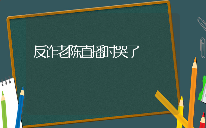 反诈老陈直播时哭了插图