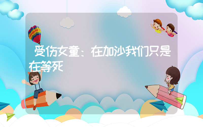 受伤女童：在加沙我们只是在等死插图