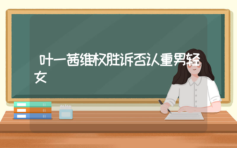 叶一茜维权胜诉否认重男轻女插图