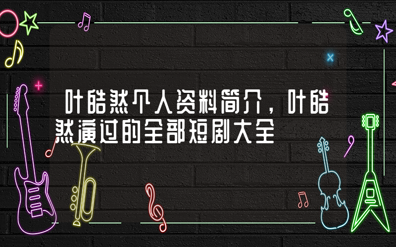 叶皓然个人资料简介，叶皓然演过的全部短剧大全插图