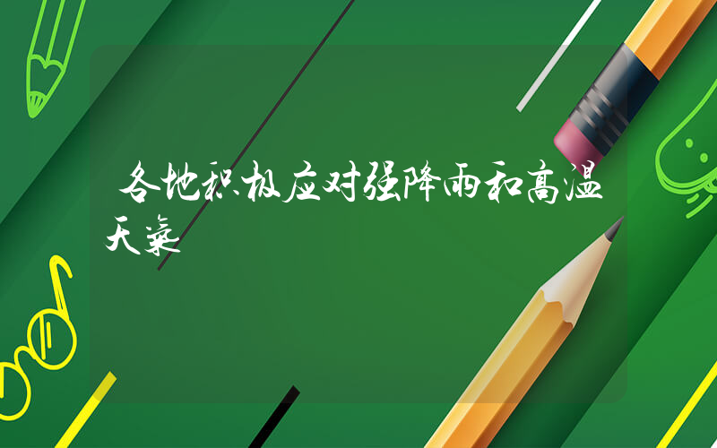 各地积极应对强降雨和高温天气插图