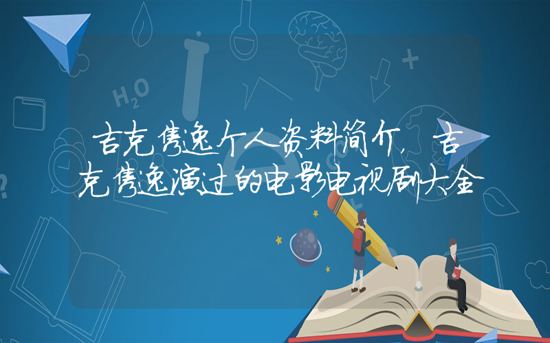 吉克隽逸个人资料简介，吉克隽逸演过的电影电视剧大全插图