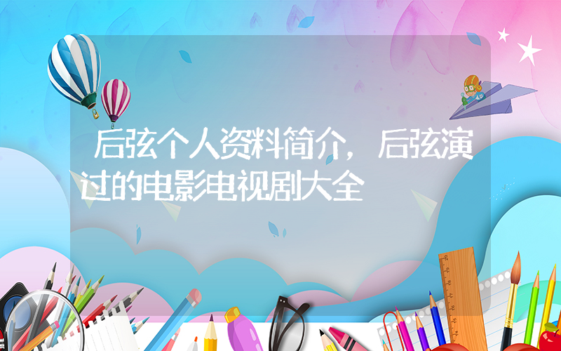 后弦个人资料简介，后弦演过的电影电视剧大全插图