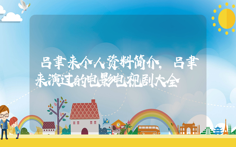 吕聿来个人资料简介，吕聿来演过的电影电视剧大全插图