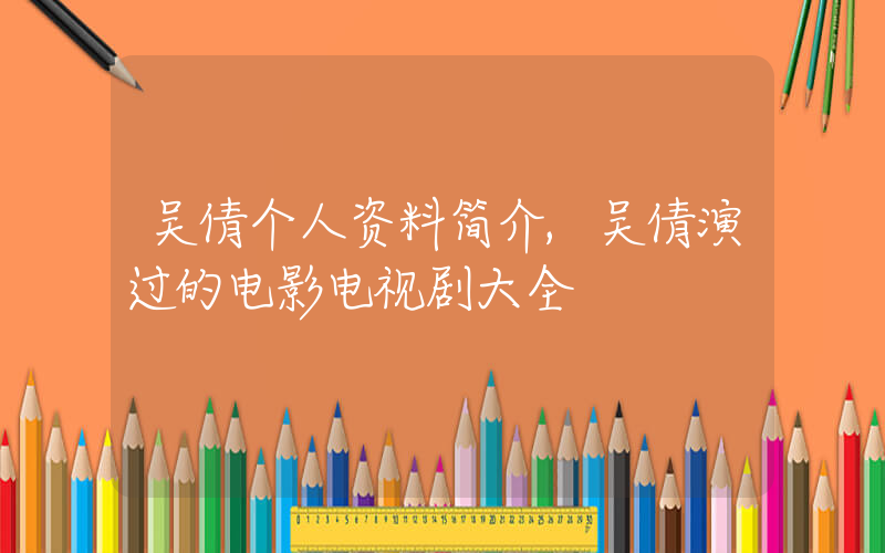 吴倩个人资料简介,吴倩演过的电影电视剧大全插图 吴倩个人资料简介,吴倩演过的电影电视剧大全插图