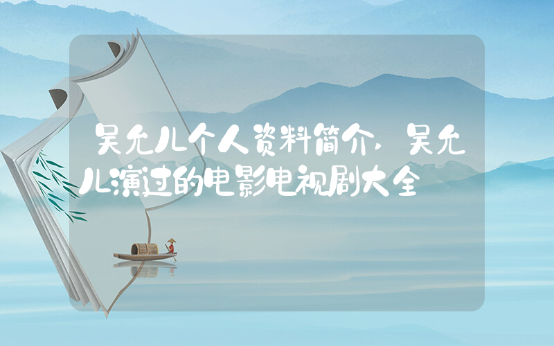 吴允儿个人资料简介,吴允儿演过的电影电视剧大全插图 吴允儿个人资料简介,吴允儿演过的电影电视剧大全插图