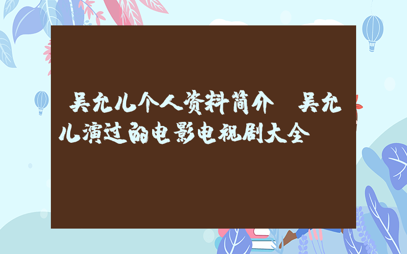 吴允儿个人资料简介，吴允儿演过的电影电视剧大全插图