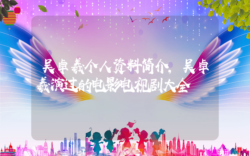 吴卓羲个人资料简介，吴卓羲演过的电影电视剧大全插图