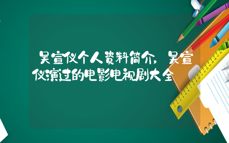 吴宣仪个人资料简介，吴宣仪演过的电影电视剧大全插图