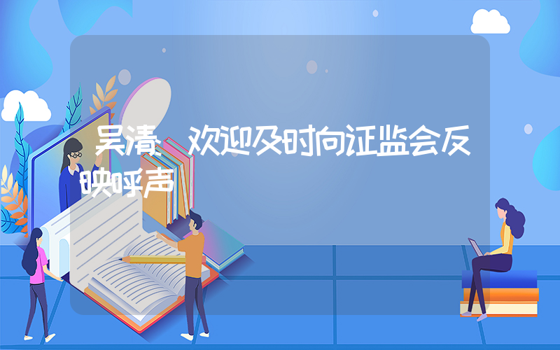 吴清:欢迎及时向证监会反映呼声插图 吴清:欢迎及时向证监会反映呼声插图