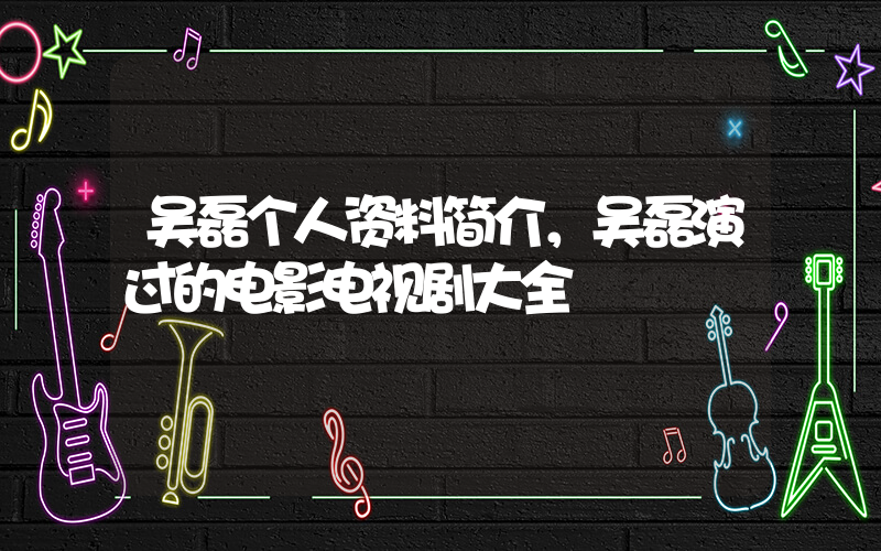 吴磊个人资料简介，吴磊演过的电影电视剧大全插图
