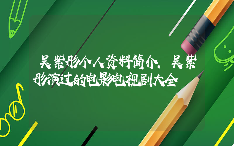 吴紫彤个人资料简介,吴紫彤演过的电影电视剧大全插图 吴紫彤个人资料简介,吴紫彤演过的电影电视剧大全插图
