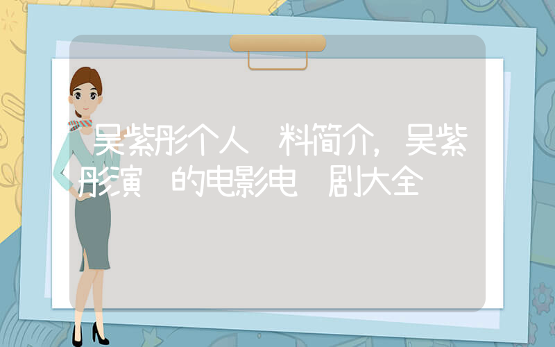 吴紫彤个人资料简介，吴紫彤演过的电影电视剧大全插图