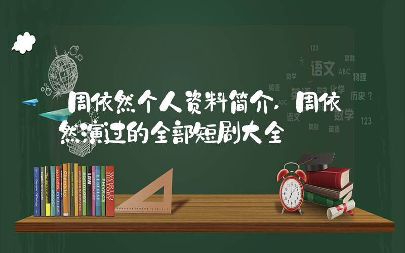 周依然个人资料简介,周依然演过的全部短剧大全插图 周依然个人资料简介,周依然演过的全部短剧大全插图