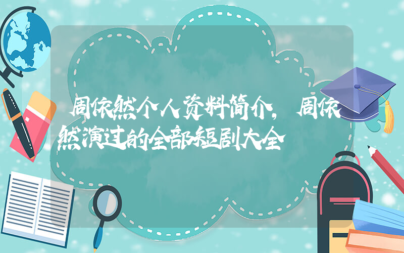 周依然个人资料简介，周依然演过的全部短剧大全插图