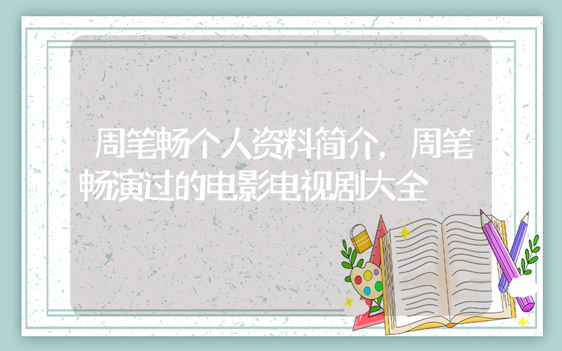 周笔畅个人资料简介，周笔畅演过的电影电视剧大全插图
