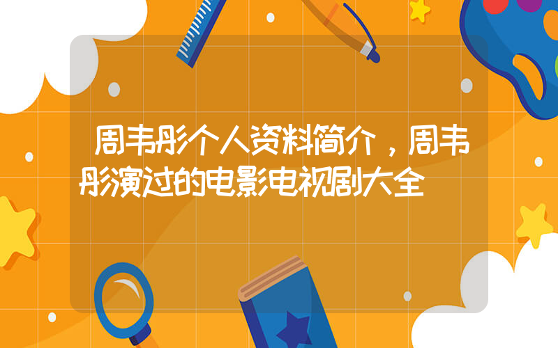 周韦彤个人资料简介，周韦彤演过的电影电视剧大全插图