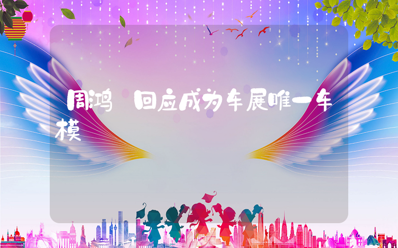 周鸿祎回应成为车展唯一车模插图