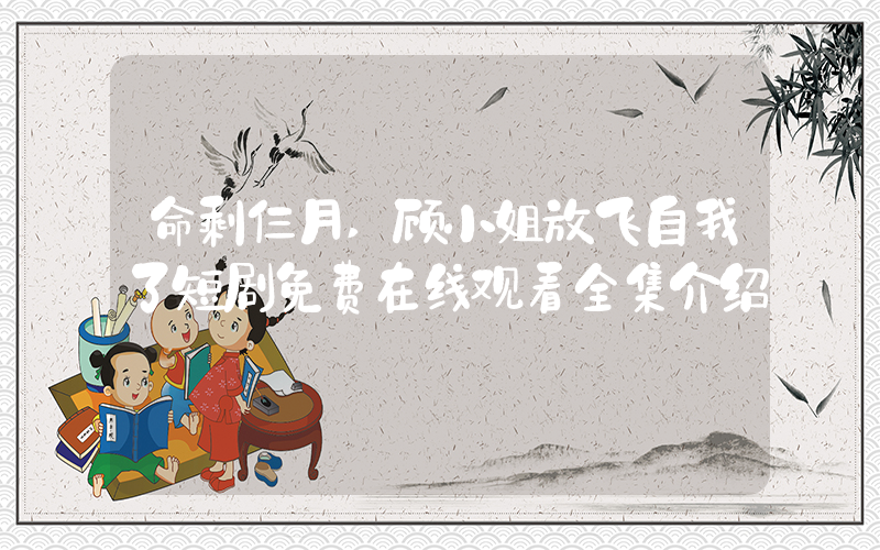 命剩仨月,顾小姐放飞自我了短剧免费在线观看全集介绍插图 命剩仨月,顾小姐放飞自我了短剧免费在线观看全集介绍插图