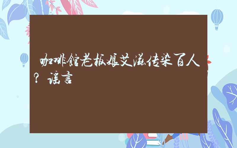 咖啡馆老板娘艾滋传染百人？谣言插图