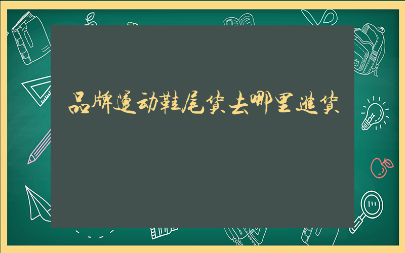 品牌运动鞋尾货去哪里进货插图