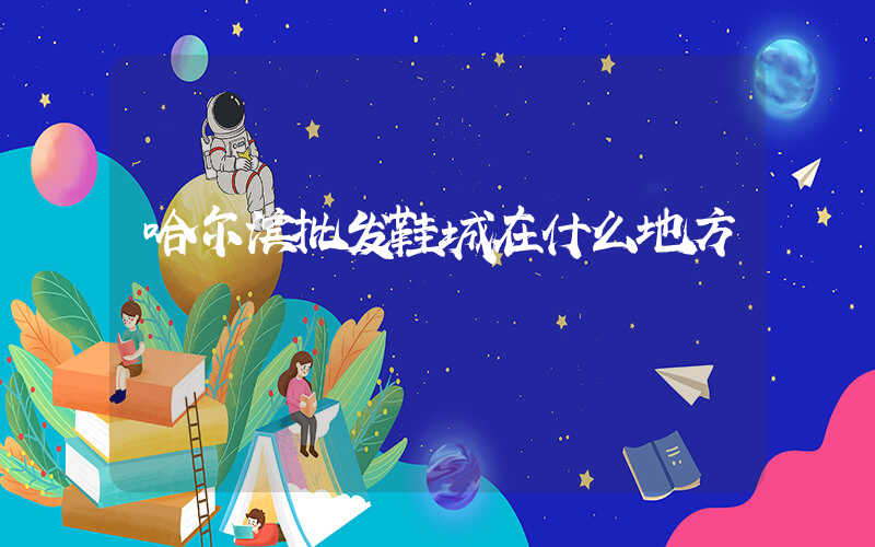 哈尔滨批发鞋城在什么地方插图